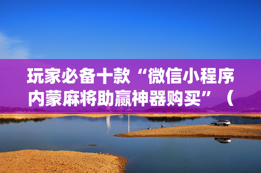 玩家必备十款“微信小程序内蒙麻将助赢神器购买”（好友房怎么才能赢)