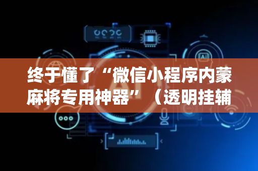 终于懂了“微信小程序内蒙麻将专用神器”（透明挂辅助器)