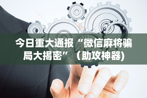 今日重大通报“微信麻将骗局大揭密”（助攻神器)