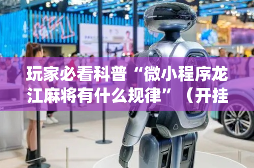 玩家必看科普“微小程序龙江麻将有什么规律”（开挂辅助器插件)
