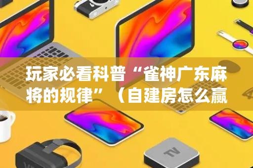 玩家必看科普“雀神广东麻将的规律”（自建房怎么赢)