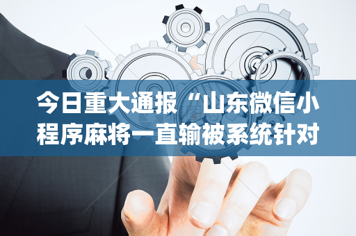 今日重大通报“山东微信小程序麻将一直输被系统针对了吗”（AI辅助胡牌规则)