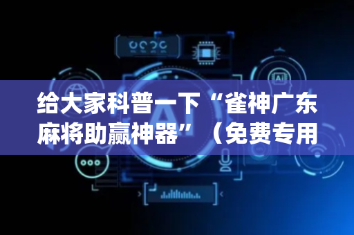 给大家科普一下“雀神广东麻将助赢神器”（免费专用神器)