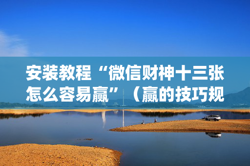 安装教程“微信财神十三张怎么容易赢”（赢的技巧规律)
