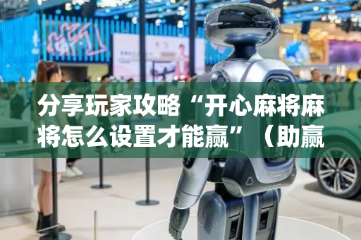 分享玩家攻略“开心麻将麻将怎么设置才能赢”（助赢神器购买)