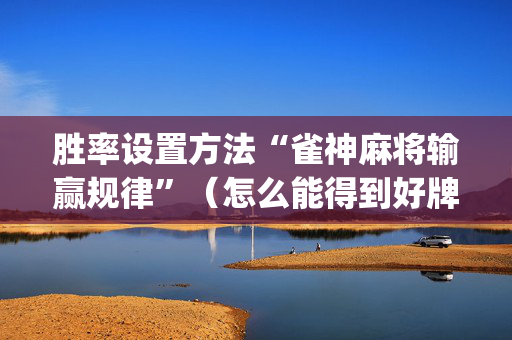 胜率设置方法“雀神麻将输赢规律”（怎么能得到好牌)