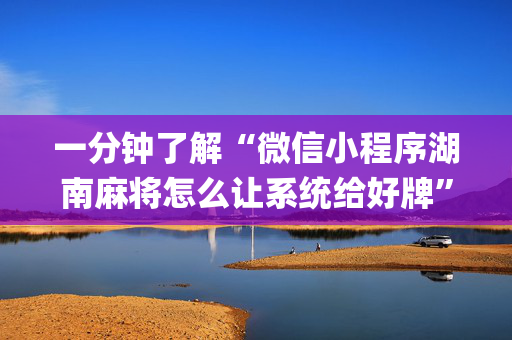 一分钟了解“微信小程序湖南麻将怎么让系统给好牌”（辅助神器免费)