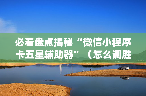 必看盘点揭秘“微信小程序卡五星辅助器”（怎么调胜率)