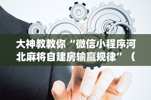 大神教教你“微信小程序河北麻将自建房输赢规律”（专用神器下载)