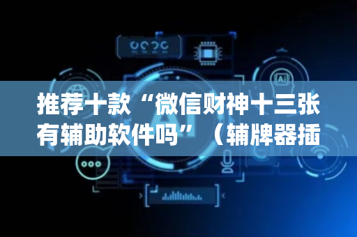 推荐十款“微信财神十三张有辅助软件吗”（辅牌器插件购买)