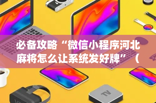 必备攻略“微信小程序河北麻将怎么让系统发好牌”（控牌器)