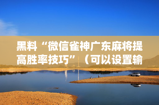黑料“微信雀神广东麻将提高胜率技巧”（可以设置输赢吗)