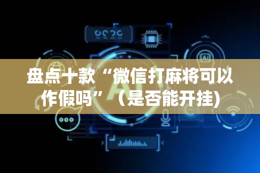 盘点十款“微信打麻将可以作假吗”（是否能开挂)