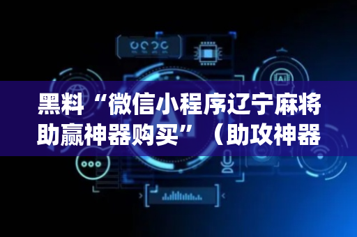 黑料“微信小程序辽宁麻将助赢神器购买”（助攻神器)