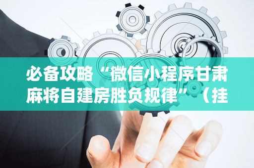 必备攻略“微信小程序甘肃麻将自建房胜负规律”（挂件神器)