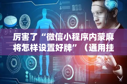 厉害了“微信小程序内蒙麻将怎样设置好牌”（通用挂软件多少钱)