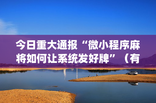 今日重大通报“微小程序麻将如何让系统发好牌”（有什么诀窍)