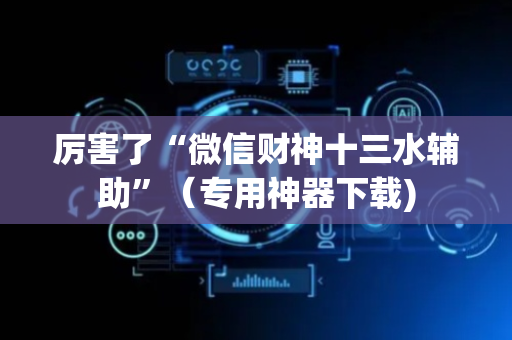 厉害了“微信财神十三水辅助”（专用神器下载)