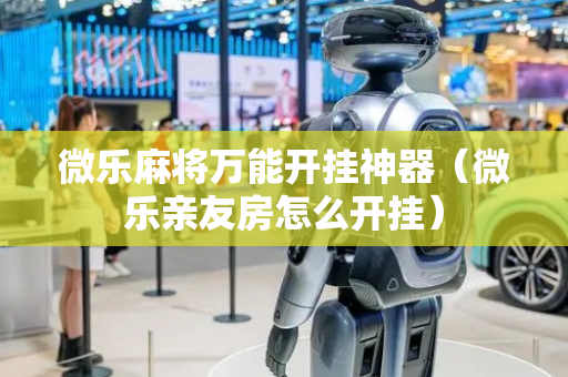 微乐麻将万能开挂神器（微乐亲友房怎么开挂）