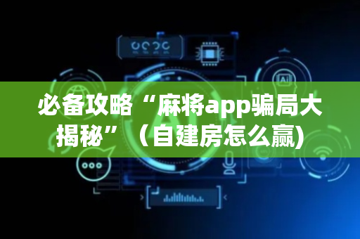 必备攻略“麻将app骗局大揭秘”（自建房怎么赢)