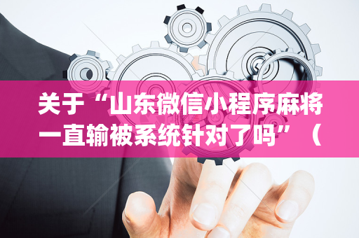 关于“山东微信小程序麻将一直输被系统针对了吗”（自建房胜负规律)