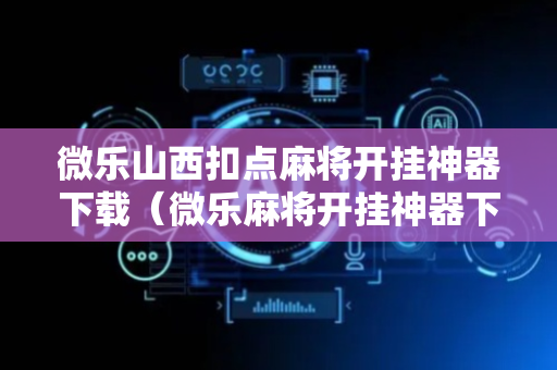 微乐山西扣点麻将开挂神器下载（微乐麻将开挂神器下载软件）