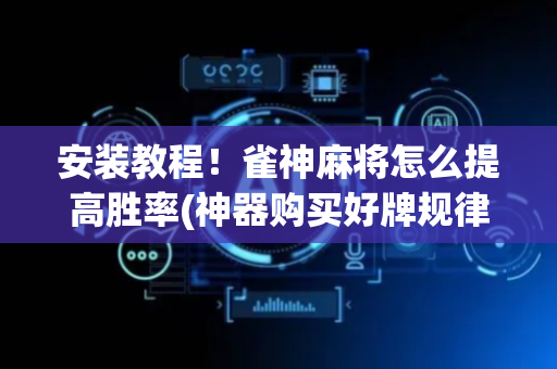 安装教程！雀神麻将怎么提高胜率(神器购买好牌规律)