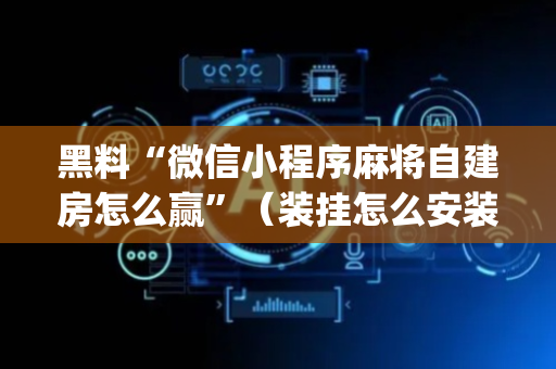 黑料“微信小程序麻将自建房怎么赢”（装挂怎么安装)
