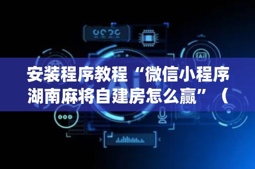 安装程序教程“微信小程序湖南麻将自建房怎么赢”（必赢神器)
