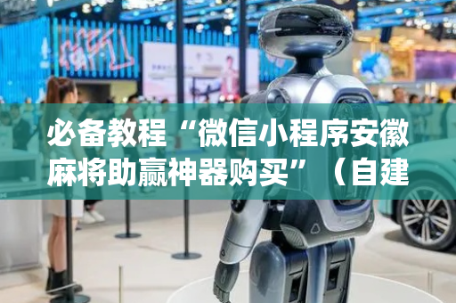 必备教程“微信小程序安徽麻将助赢神器购买”（自建房胜负规律)