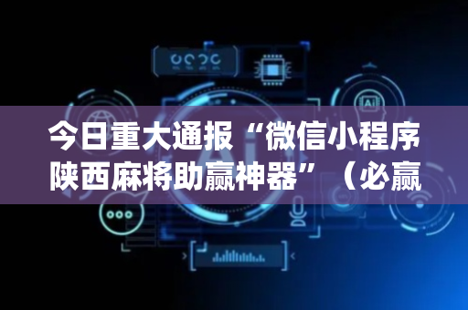 今日重大通报“微信小程序陕西麻将助赢神器”（必赢神器免费安装)