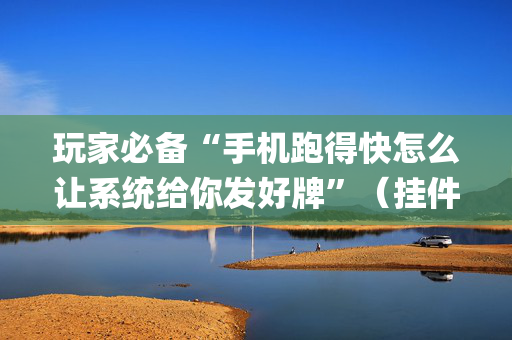 玩家必备“手机跑得快怎么让系统给你发好牌”（挂件神器)