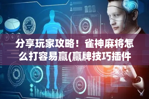 分享玩家攻略！雀神麻将怎么打容易赢(赢牌技巧插件安装)