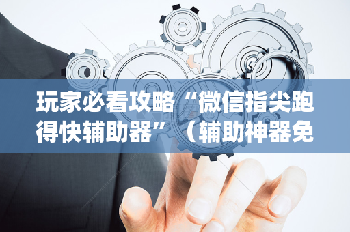 玩家必看攻略“微信指尖跑得快辅助器”（辅助神器免费)