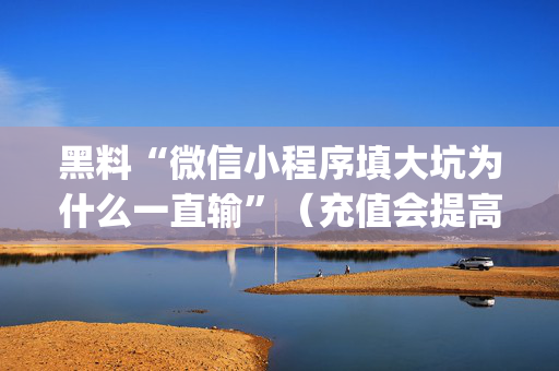 黑料“微信小程序填大坑为什么一直输”（充值会提高胜率么)