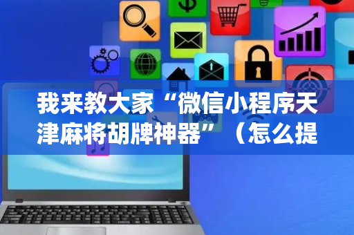 我来教大家“微信小程序天津麻将胡牌神器”（怎么提高胜率)