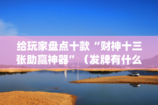 给玩家盘点十款“财神十三张助赢神器”（发牌有什么规律吗)
