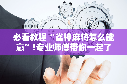 必看教程“雀神麻将怎么能赢”!专业师傅带你一起了解（详细教程）-抖音