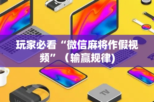 玩家必看“微信麻将作假视频”（输赢规律)