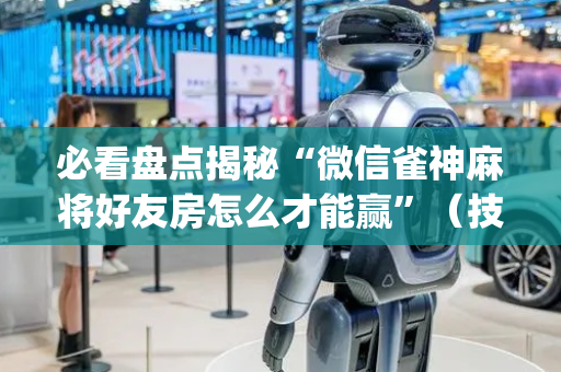 必看盘点揭秘“微信雀神麻将好友房怎么才能赢”（技巧和打好牌方法)