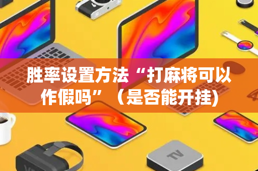胜率设置方法“打麻将可以作假吗”（是否能开挂)