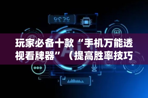 玩家必备十款“手机万能透视看牌器”（提高胜率技巧)