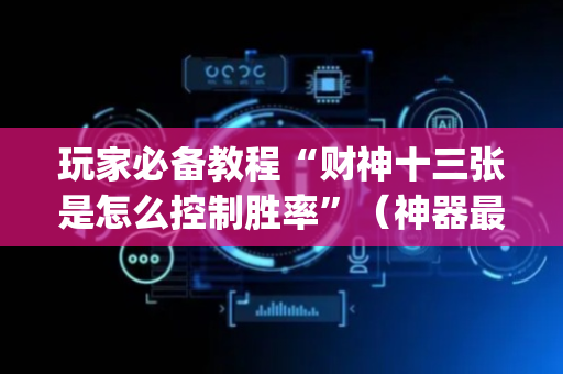 玩家必备教程“财神十三张是怎么控制胜率”（神器最新免费)