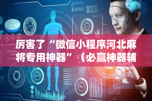 厉害了“微信小程序河北麻将专用神器”（必赢神器辅助器)