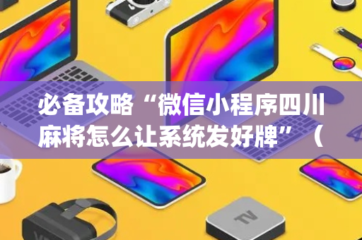 必备攻略“微信小程序四川麻将怎么让系统发好牌”（专用神器下载)