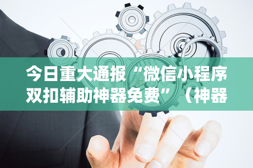 今日重大通报“微信小程序双扣辅助神器免费”（神器最新免费)