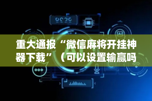 重大通报“微信麻将开挂神器下载”（可以设置输赢吗)