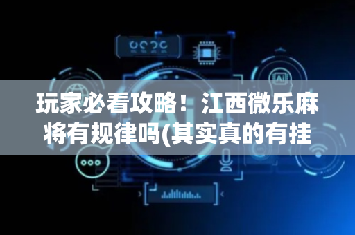 玩家必看攻略！江西微乐麻将有规律吗(其实真的有挂)