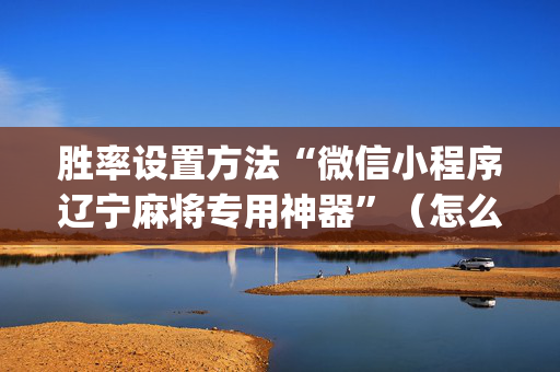 胜率设置方法“微信小程序辽宁麻将专用神器”（怎么设置才能赢)