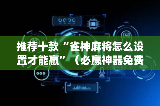 推荐十款“雀神麻将怎么设置才能赢”（必赢神器免费安装)